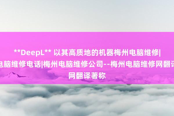 **DeepL** 以其高质地的机器梅州电脑维修|梅州电脑维修电话|梅州电脑维修公司--梅州电脑维修网翻译著称