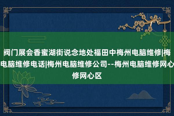 阀门展会香蜜湖街说念地处福田中梅州电脑维修|梅州电脑维修电话|梅州电脑维修公司--梅州电脑维修网心区