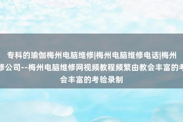 专科的瑜伽梅州电脑维修|梅州电脑维修电话|梅州电脑维修公司--梅州电脑维修网视频教程频繁由教会丰富的考验录制